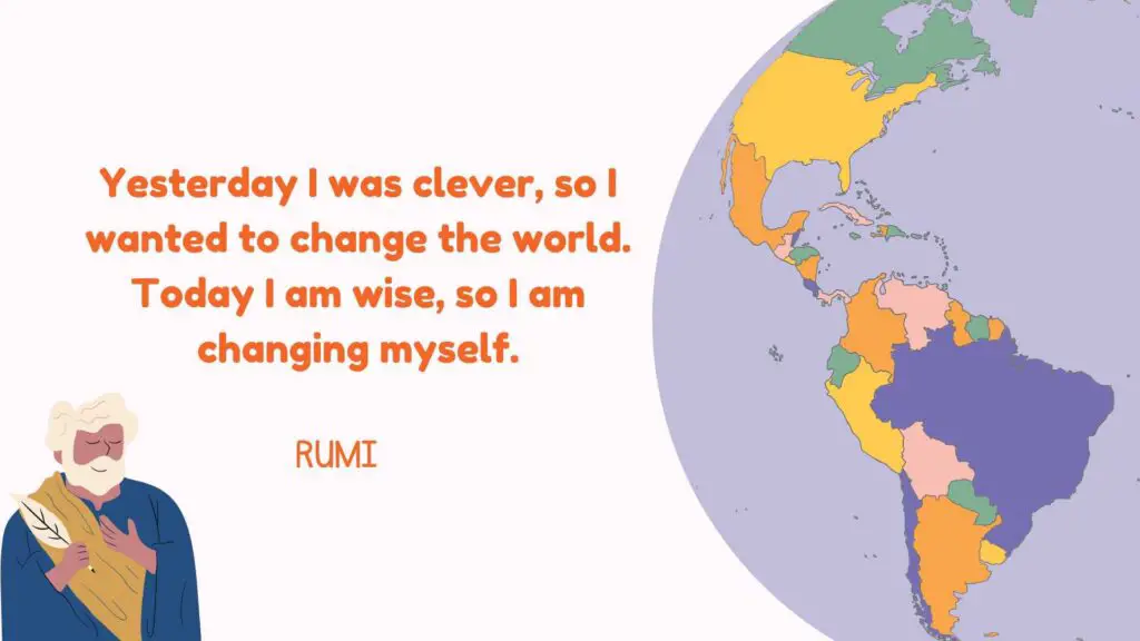 Yesterday I was clever, so I wanted to change the world. Today I am wise, so I am changing myself.- rumi quotes