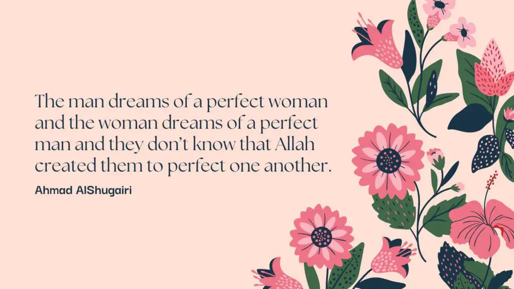 The man dreams of a perfect woman and the woman dreams of a perfect man and they don’t know that Allah created them to perfect one another. - Islamic Quotes on Love