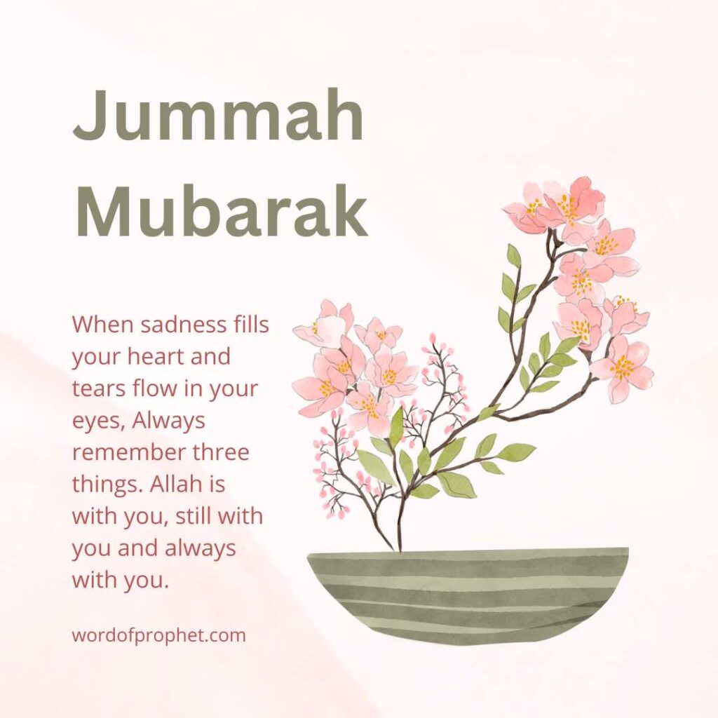 jummah mubarak quotes: When sadness fills your heart and tears flow in your eyes, Always remember three things. Allah is with you, still with you and always with you.